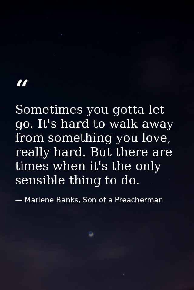 Sometimes you gotta let go. It's hard to walk away from something you love, really hard. But there are times when it's t — Marlene Banks, Son of a Preacherman