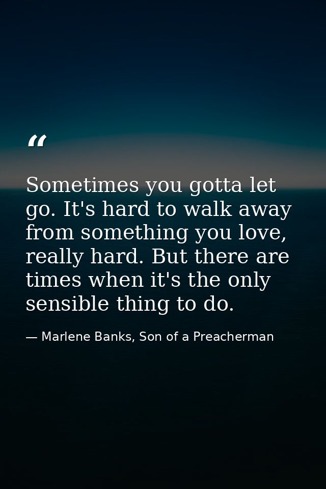 Sometimes you gotta let go. It's hard to walk away from something you love, really hard. But there are times when it's t — Marlene Banks, Son of a Preacherman