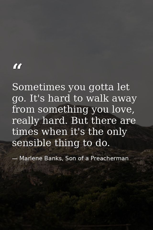 Sometimes you gotta let go. It's hard to walk away from something you love, really hard. But there are times when it's t — Marlene Banks, Son of a Preacherman