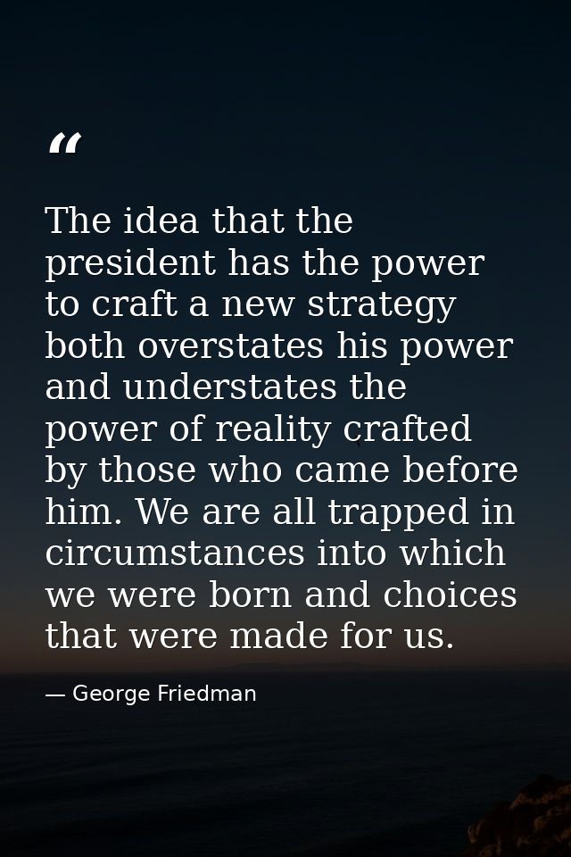 The idea that the president has the power to craft a new strategy both overstates his power and understates the power of — George Friedman
