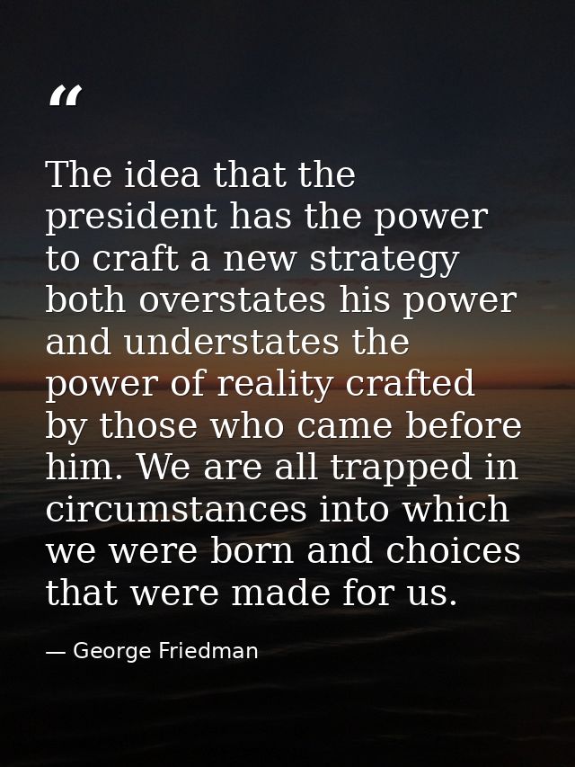 The idea that the president has the power to craft a new strategy both overstates his power and understates the power of — George Friedman