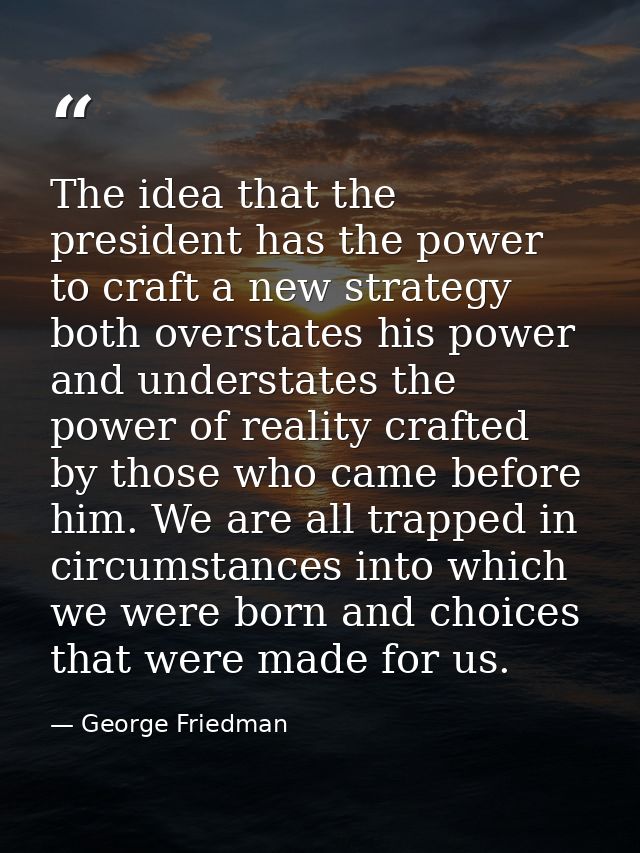 The idea that the president has the power to craft a new strategy both overstates his power and understates the power of — George Friedman