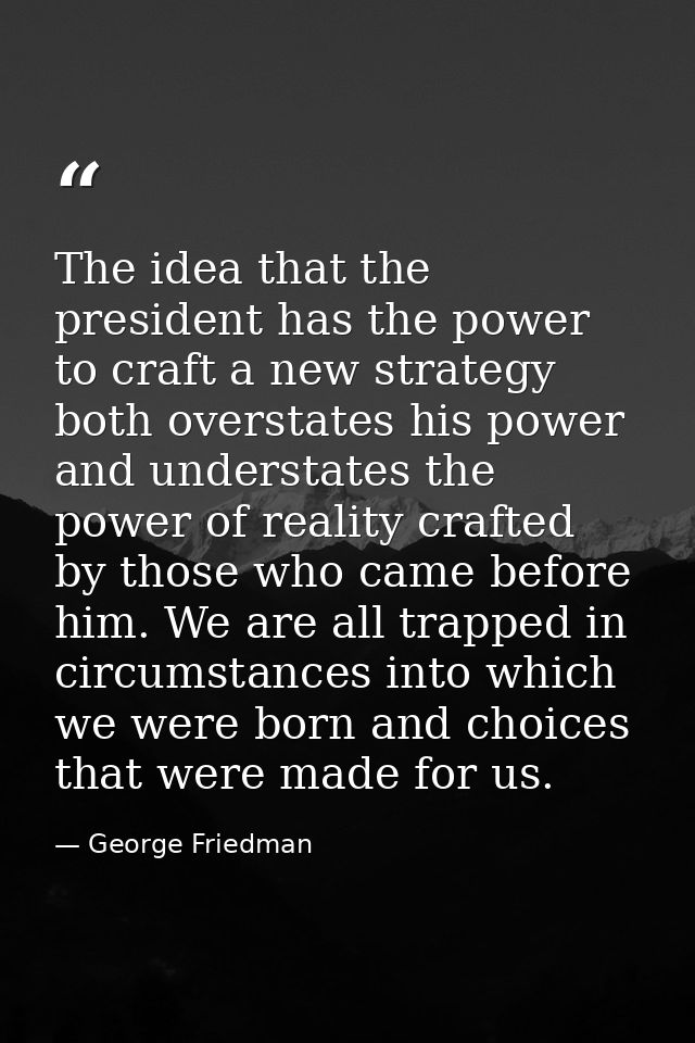 The idea that the president has the power to craft a new strategy both overstates his power and understates the power of — George Friedman