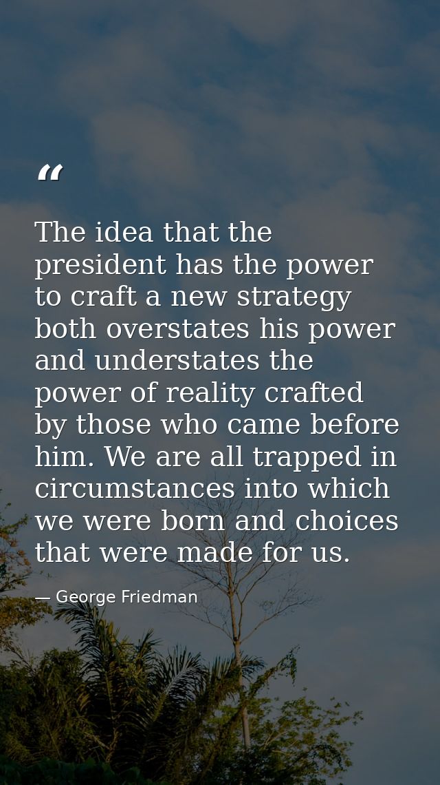 The idea that the president has the power to craft a new strategy both overstates his power and understates the power of — George Friedman