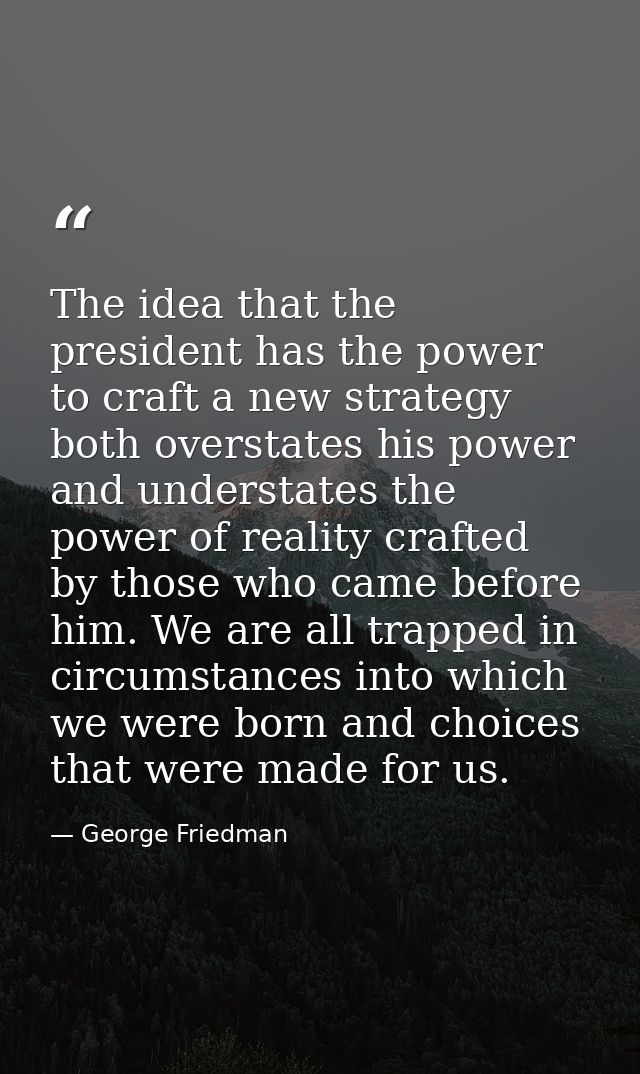The idea that the president has the power to craft a new strategy both overstates his power and understates the power of — George Friedman