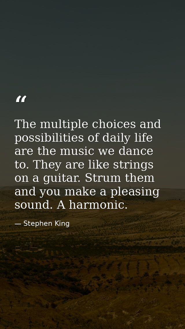 The multiple choices and possibilities of daily life are the music we dance to. They are like strings on a guitar. Strum — Stephen King