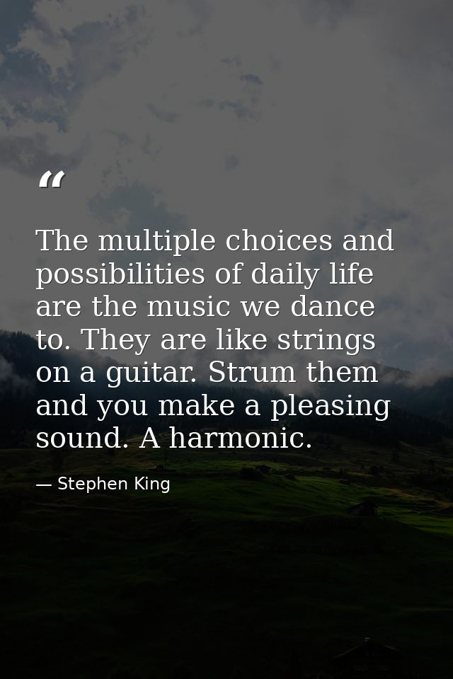 The multiple choices and possibilities of daily life are the music we dance to. They are like strings on a guitar. Strum — Stephen King