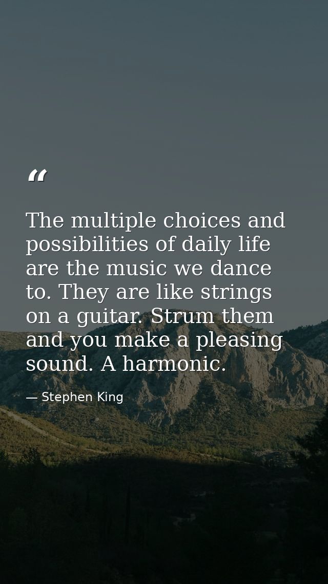 The multiple choices and possibilities of daily life are the music we dance to. They are like strings on a guitar. Strum — Stephen King