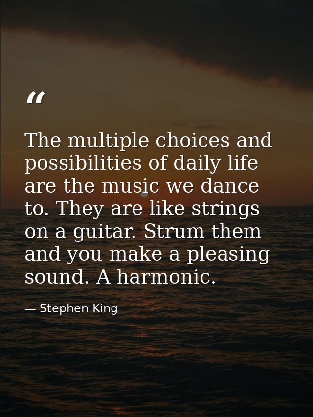 The multiple choices and possibilities of daily life are the music we dance to. They are like strings on a guitar. Strum — Stephen King