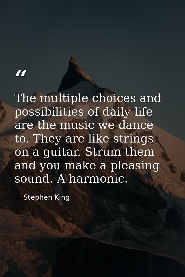 The multiple choices and possibilities of daily life are the music we dance to. They are like strings on a guitar. Strum — Stephen King