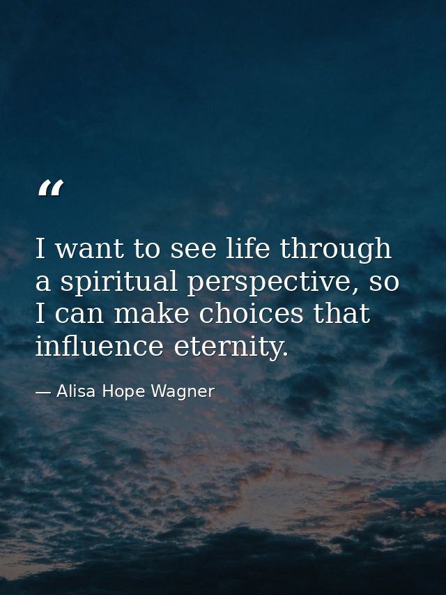 I want to see life through a spiritual perspective, so I can make choices that influence eternity. — Alisa Hope Wagner