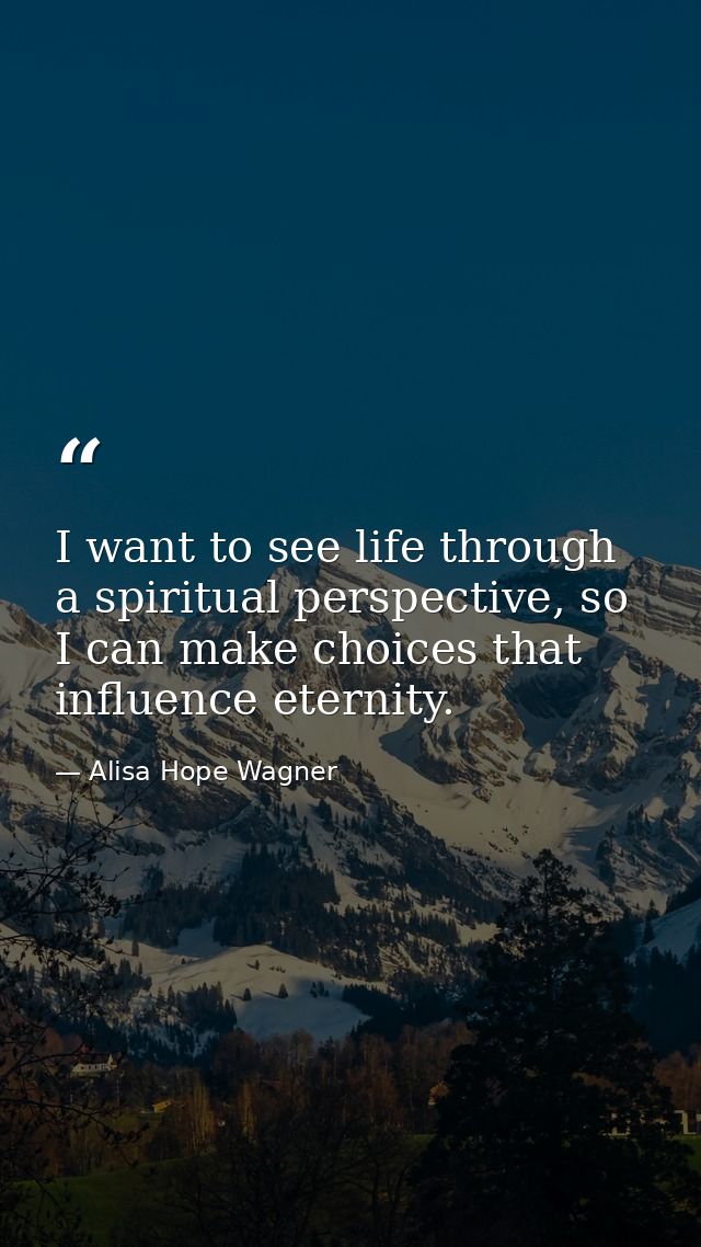I want to see life through a spiritual perspective, so I can make choices that influence eternity. — Alisa Hope Wagner