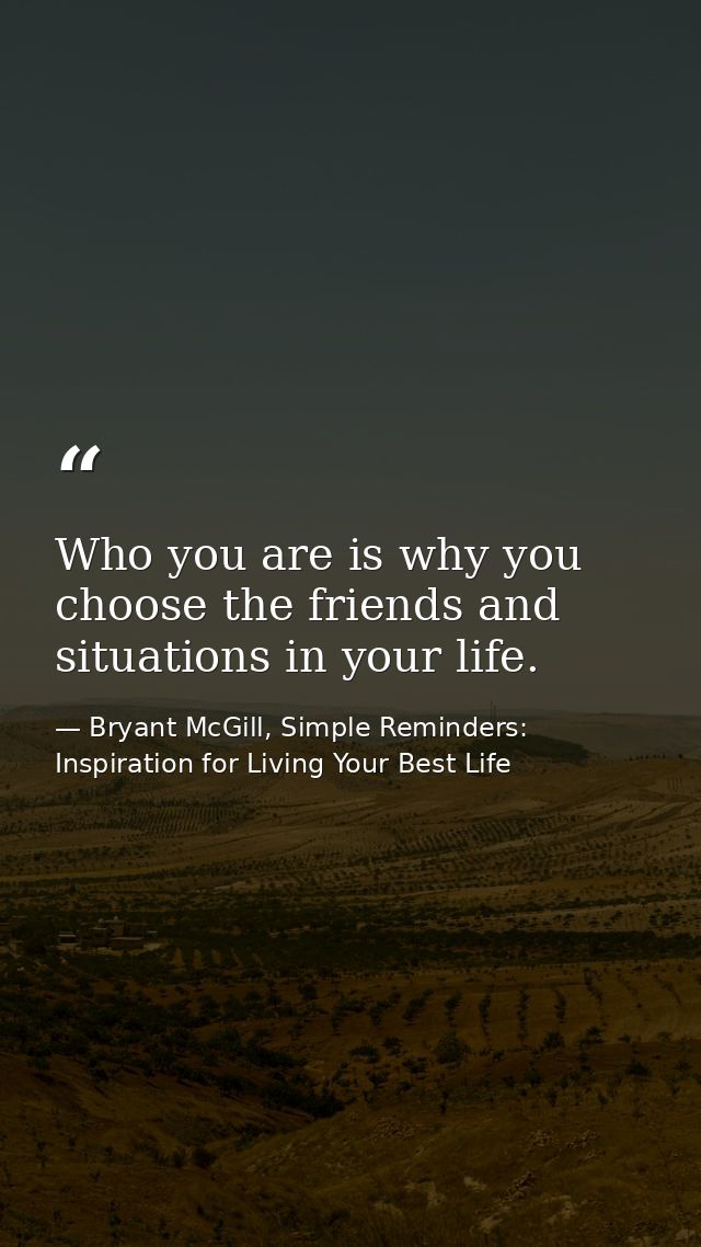 Who you are is why you choose the friends and situations in your life. — Bryant McGill, Simple Reminders: Inspiration for Living Your Best Life