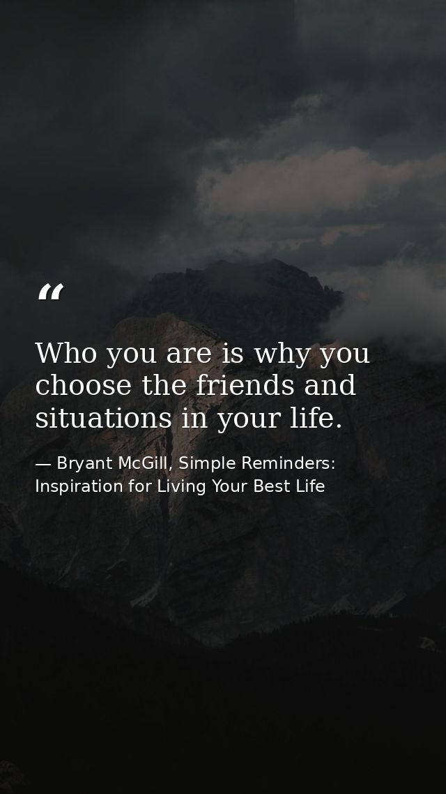 Who you are is why you choose the friends and situations in your life. — Bryant McGill, Simple Reminders: Inspiration for Living Your Best Life