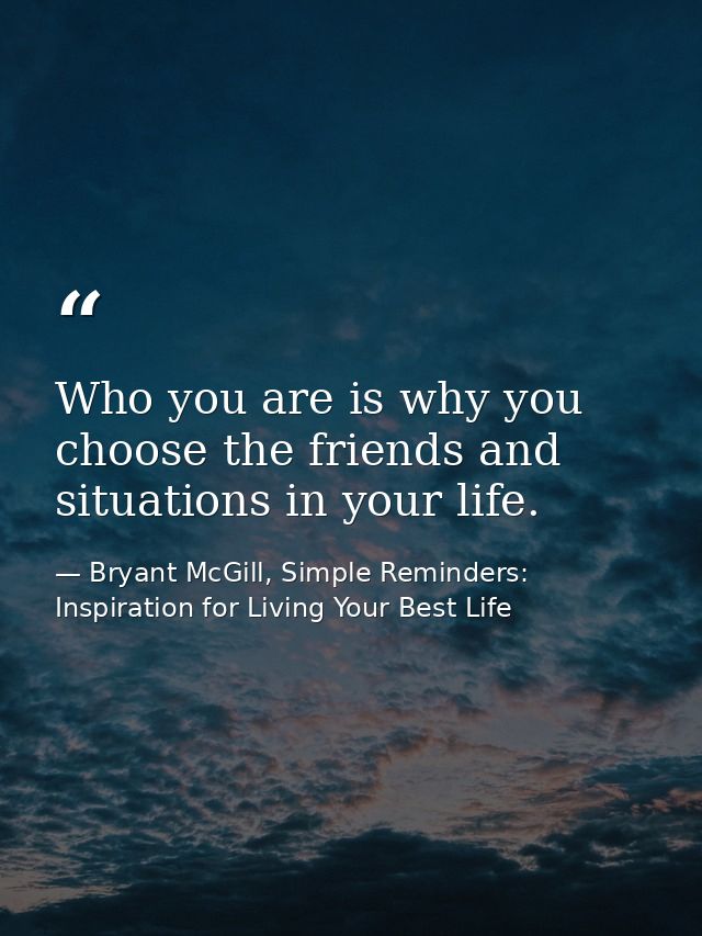 Who you are is why you choose the friends and situations in your life. — Bryant McGill, Simple Reminders: Inspiration for Living Your Best Life
