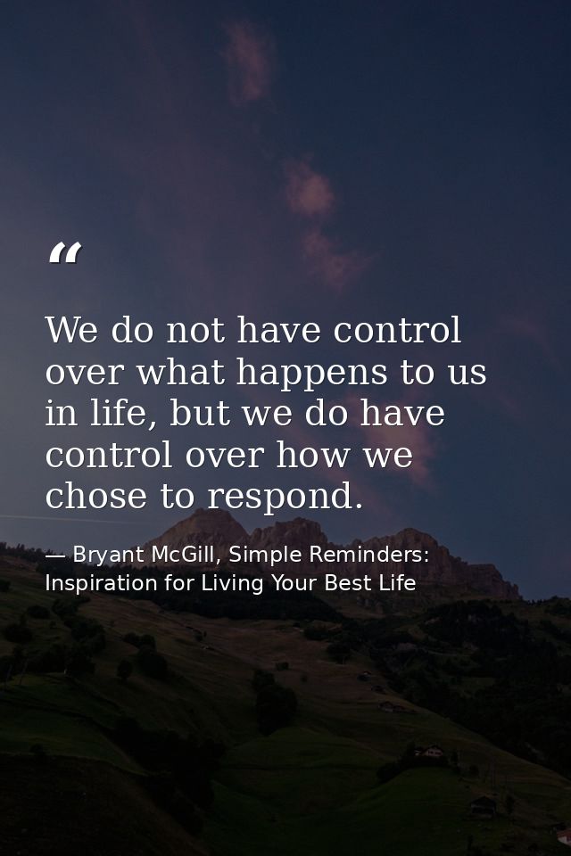We do not have control over what happens to us in life, but we do have control over how we chose to respond. — Bryant McGill, Simple Reminders: Inspiration for Living Your Best Life