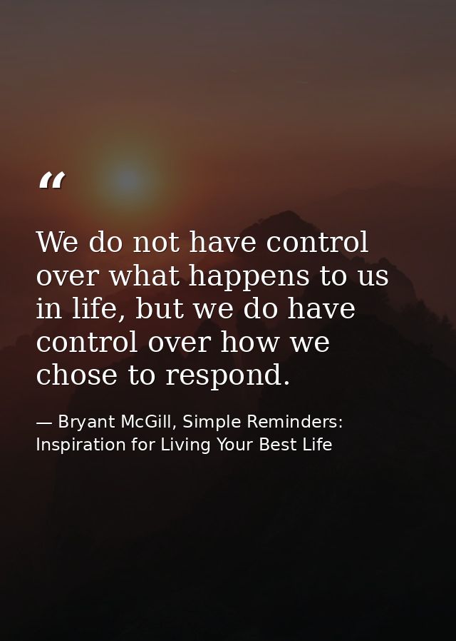 We do not have control over what happens to us in life, but we do have control over how we chose to respond. — Bryant McGill, Simple Reminders: Inspiration for Living Your Best Life