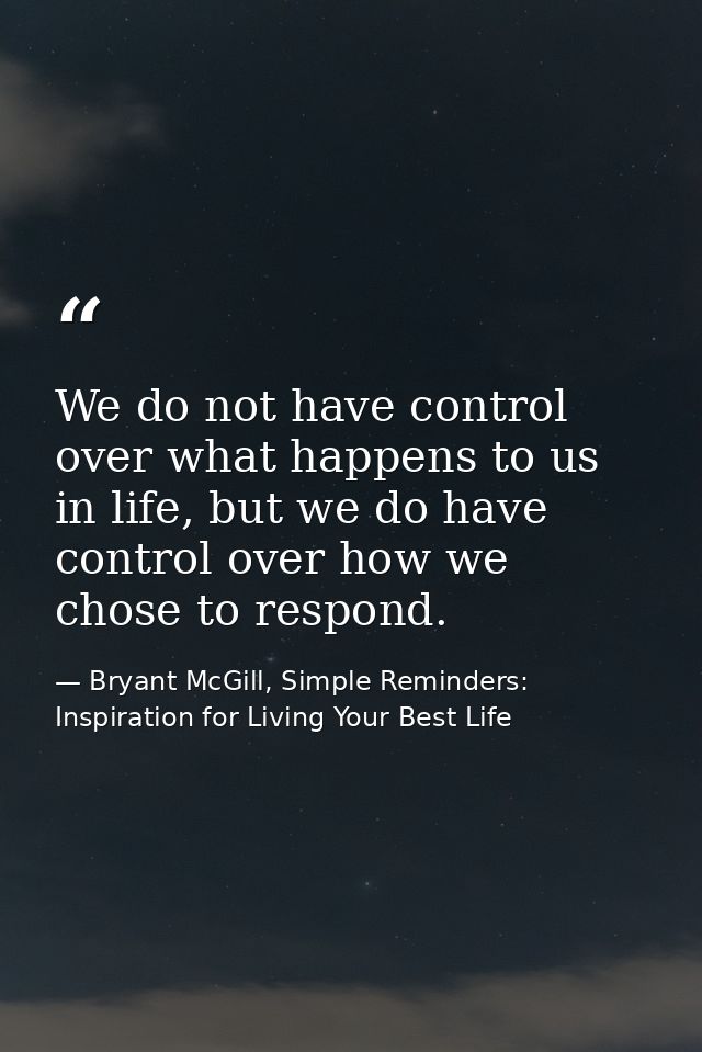 We do not have control over what happens to us in life, but we do have control over how we chose to respond. — Bryant McGill, Simple Reminders: Inspiration for Living Your Best Life