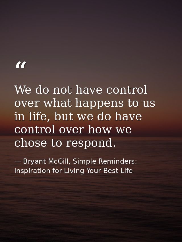 We do not have control over what happens to us in life, but we do have control over how we chose to respond. — Bryant McGill, Simple Reminders: Inspiration for Living Your Best Life