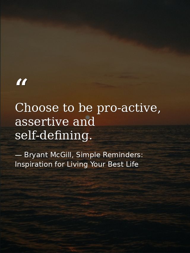 Choose to be pro-active, assertive and self-defining. — Bryant McGill, Simple Reminders: Inspiration for Living Your Best Life