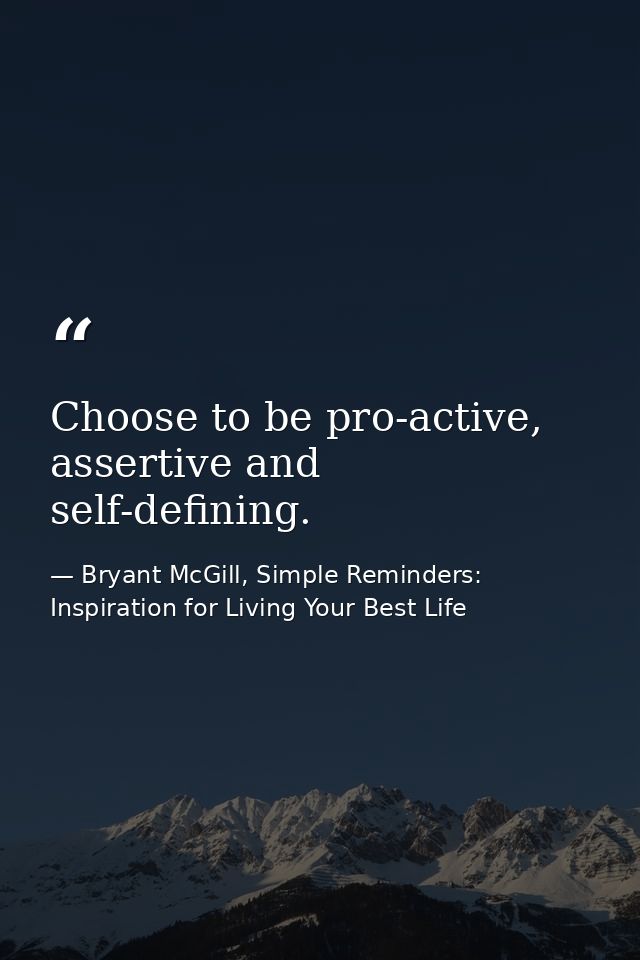 Choose to be pro-active, assertive and self-defining. — Bryant McGill, Simple Reminders: Inspiration for Living Your Best Life