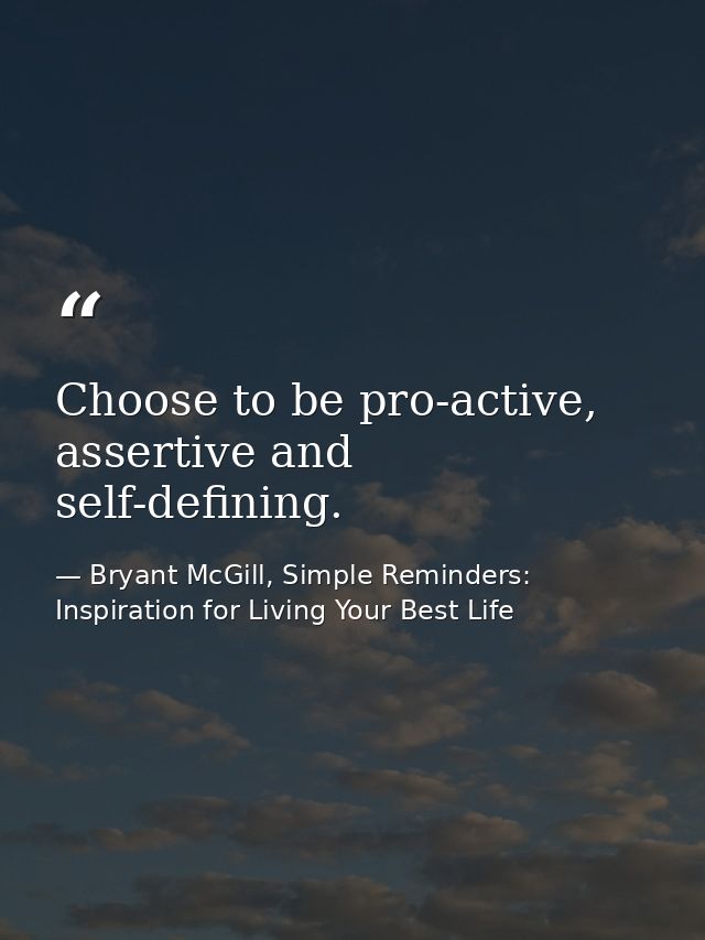 Choose to be pro-active, assertive and self-defining. — Bryant McGill, Simple Reminders: Inspiration for Living Your Best Life