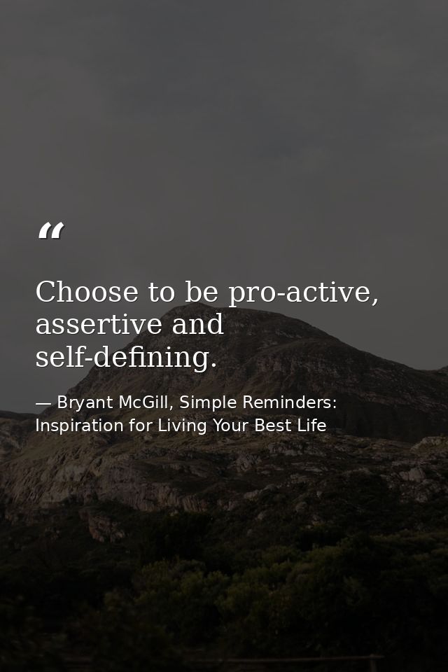 Choose to be pro-active, assertive and self-defining. — Bryant McGill, Simple Reminders: Inspiration for Living Your Best Life