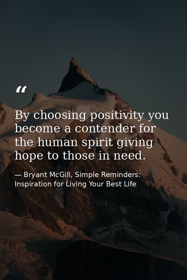 By choosing positivity you become a contender for the human spirit giving hope to those in need. — Bryant McGill, Simple Reminders: Inspiration for Living Your Best Life