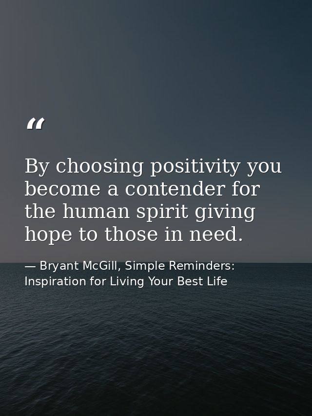 By choosing positivity you become a contender for the human spirit giving hope to those in need. — Bryant McGill, Simple Reminders: Inspiration for Living Your Best Life