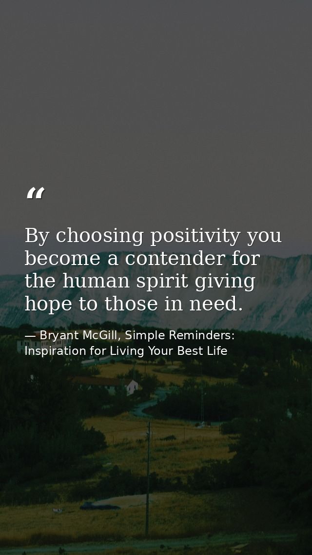 By choosing positivity you become a contender for the human spirit giving hope to those in need. — Bryant McGill, Simple Reminders: Inspiration for Living Your Best Life