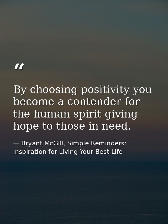 By choosing positivity you become a contender for the human spirit giving hope to those in need. — Bryant McGill, Simple Reminders: Inspiration for Living Your Best Life