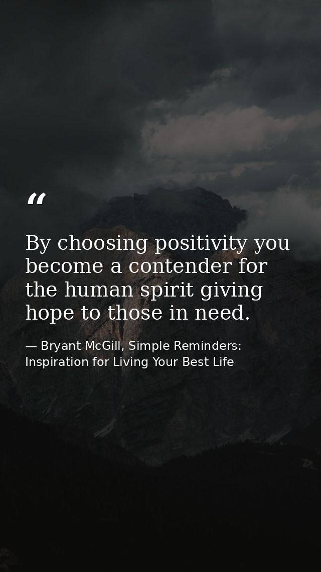 By choosing positivity you become a contender for the human spirit giving hope to those in need. — Bryant McGill, Simple Reminders: Inspiration for Living Your Best Life