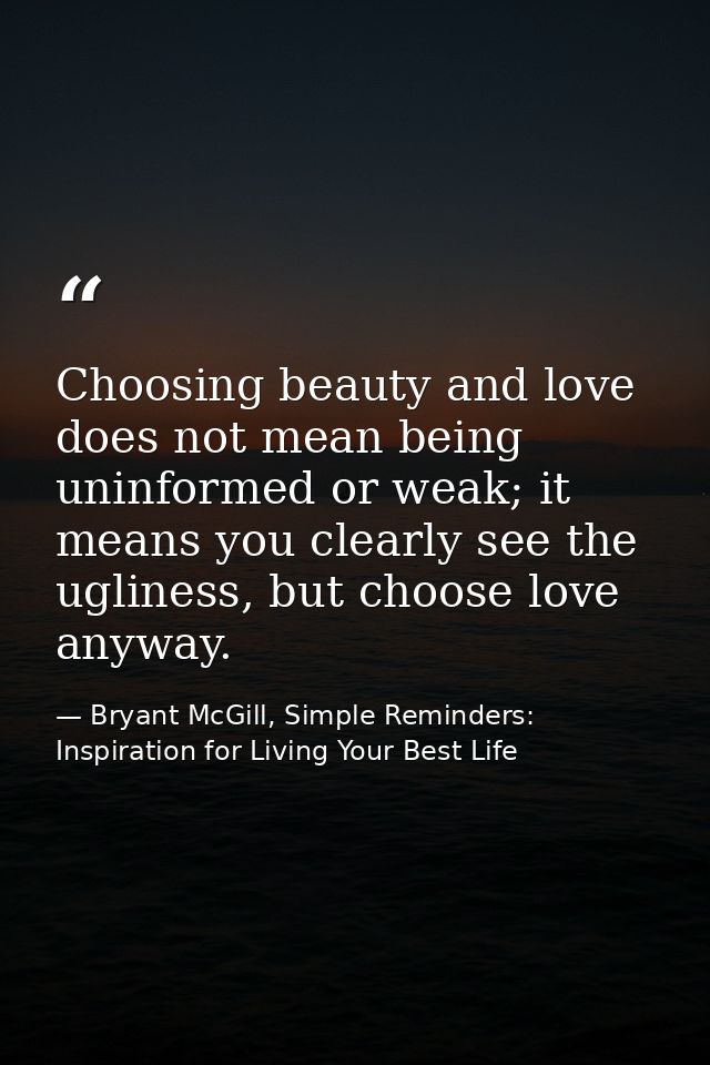 Choosing beauty and love does not mean being uninformed or weak; it means you clearly see the ugliness, but choose love  — Bryant McGill, Simple Reminders: Inspiration for Living Your Best Life