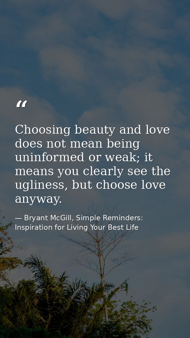 Choosing beauty and love does not mean being uninformed or weak; it means you clearly see the ugliness, but choose love  — Bryant McGill, Simple Reminders: Inspiration for Living Your Best Life