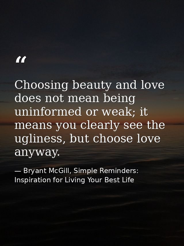 Choosing beauty and love does not mean being uninformed or weak; it means you clearly see the ugliness, but choose love  — Bryant McGill, Simple Reminders: Inspiration for Living Your Best Life
