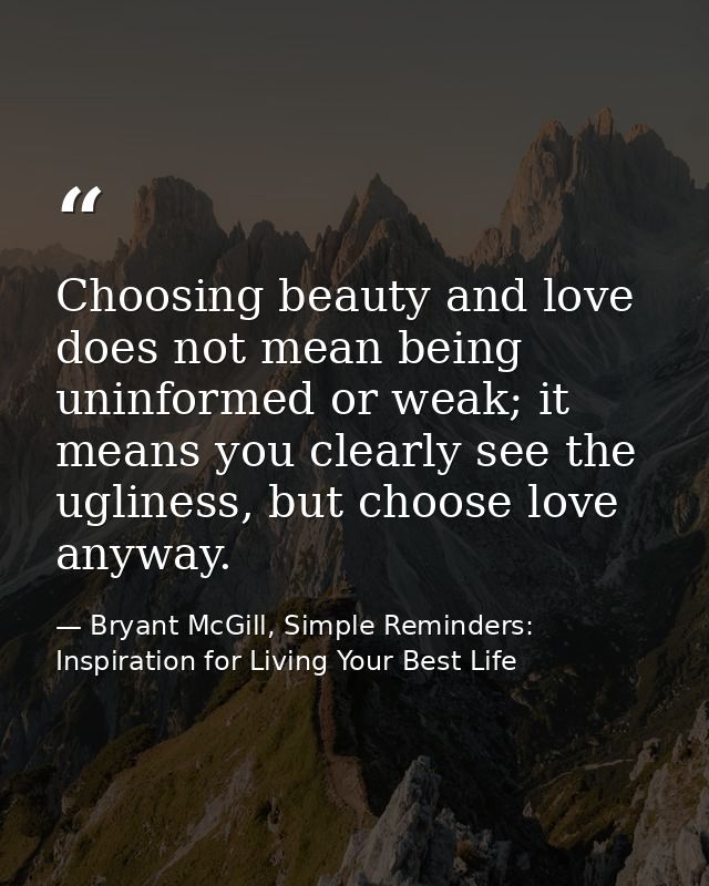 Choosing beauty and love does not mean being uninformed or weak; it means you clearly see the ugliness, but choose love  — Bryant McGill, Simple Reminders: Inspiration for Living Your Best Life