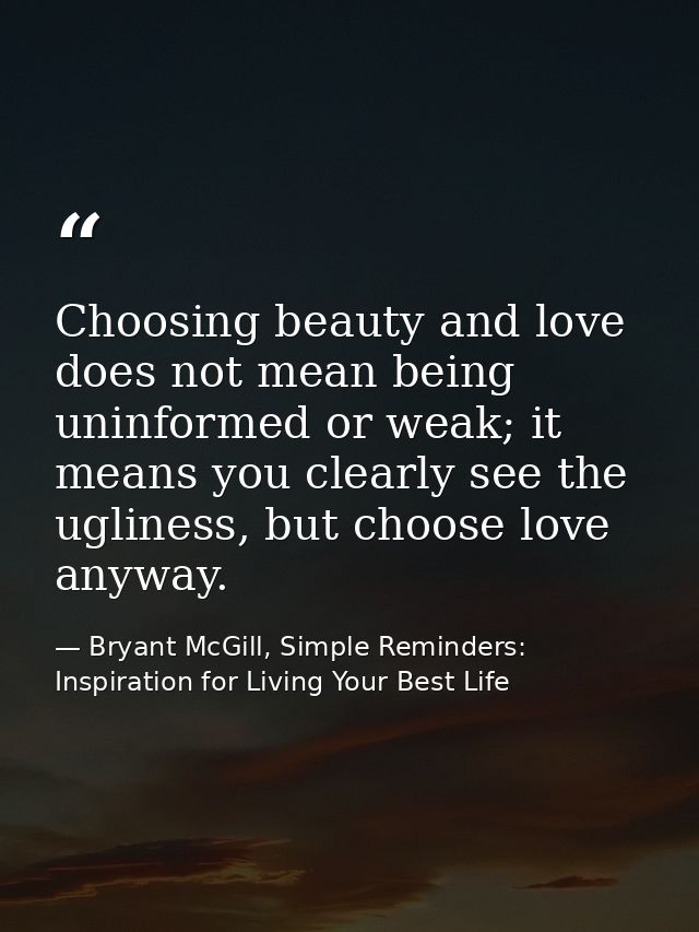 Choosing beauty and love does not mean being uninformed or weak; it means you clearly see the ugliness, but choose love  — Bryant McGill, Simple Reminders: Inspiration for Living Your Best Life