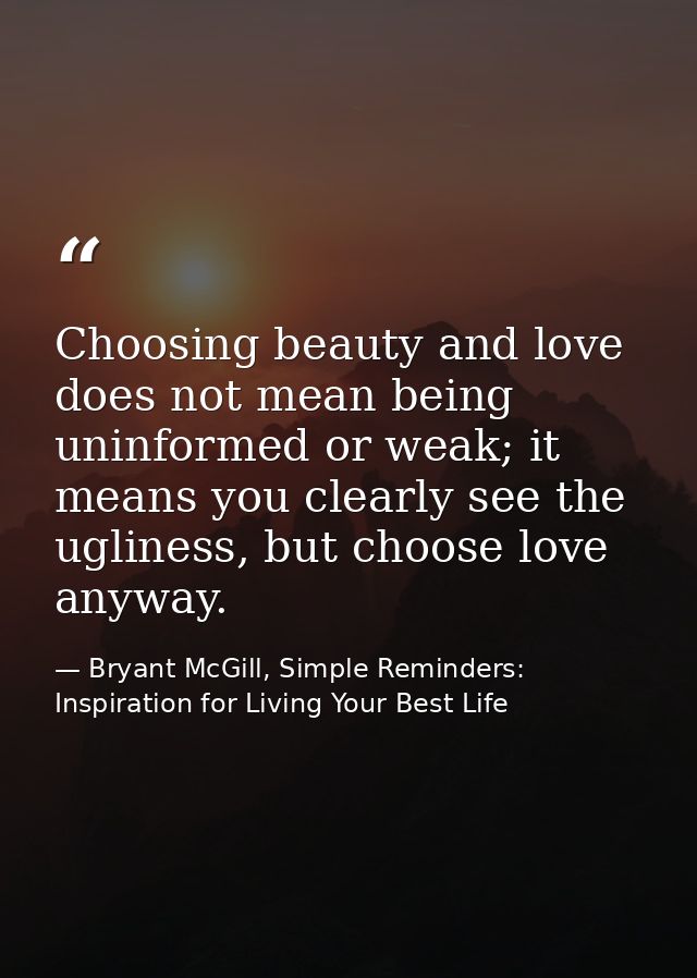 Choosing beauty and love does not mean being uninformed or weak; it means you clearly see the ugliness, but choose love  — Bryant McGill, Simple Reminders: Inspiration for Living Your Best Life