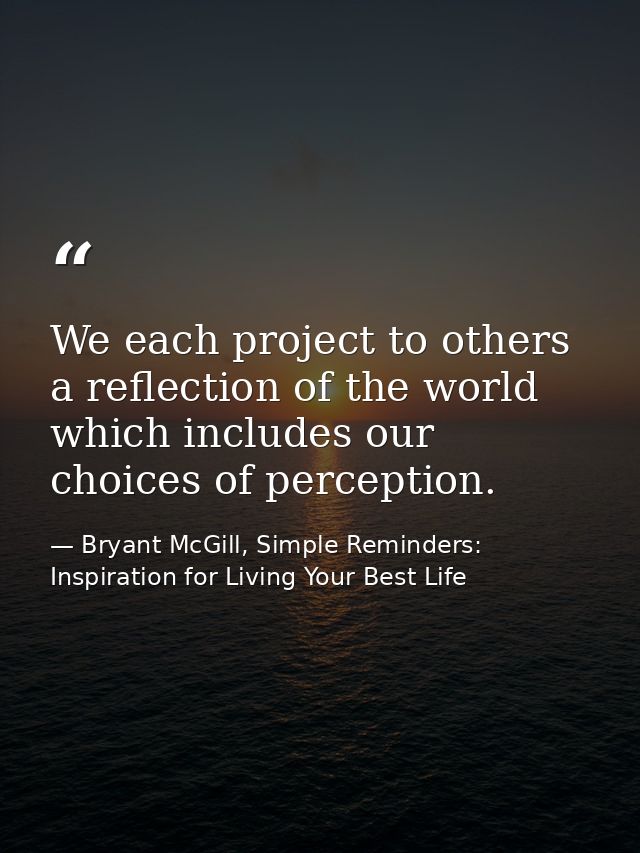 We each project to others a reflection of the world which includes our choices of perception. — Bryant McGill, Simple Reminders: Inspiration for Living Your Best Life