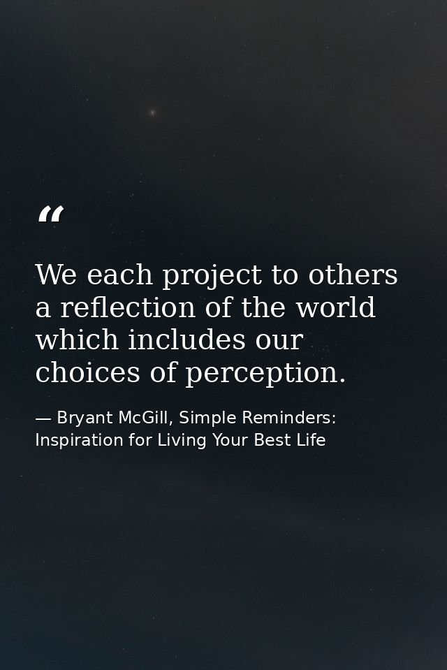 We each project to others a reflection of the world which includes our choices of perception. — Bryant McGill, Simple Reminders: Inspiration for Living Your Best Life