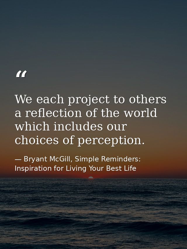 We each project to others a reflection of the world which includes our choices of perception. — Bryant McGill, Simple Reminders: Inspiration for Living Your Best Life