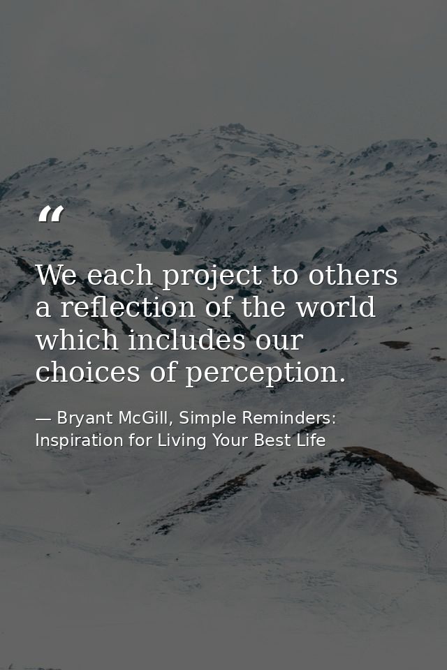 We each project to others a reflection of the world which includes our choices of perception. — Bryant McGill, Simple Reminders: Inspiration for Living Your Best Life