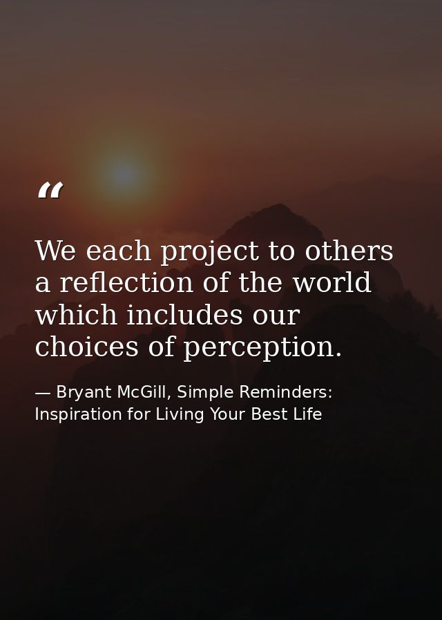 We each project to others a reflection of the world which includes our choices of perception. — Bryant McGill, Simple Reminders: Inspiration for Living Your Best Life