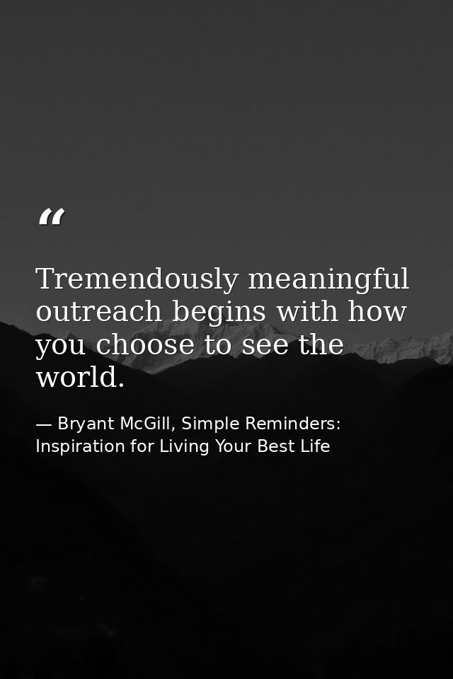 Tremendously meaningful outreach begins with how you choose to see the world. — Bryant McGill, Simple Reminders: Inspiration for Living Your Best Life