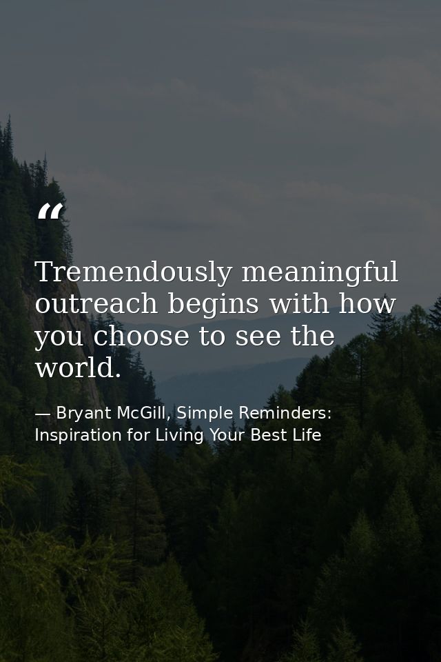 Tremendously meaningful outreach begins with how you choose to see the world. — Bryant McGill, Simple Reminders: Inspiration for Living Your Best Life