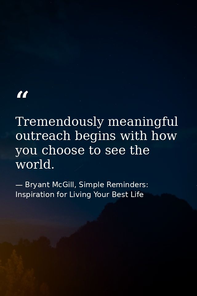 Tremendously meaningful outreach begins with how you choose to see the world. — Bryant McGill, Simple Reminders: Inspiration for Living Your Best Life