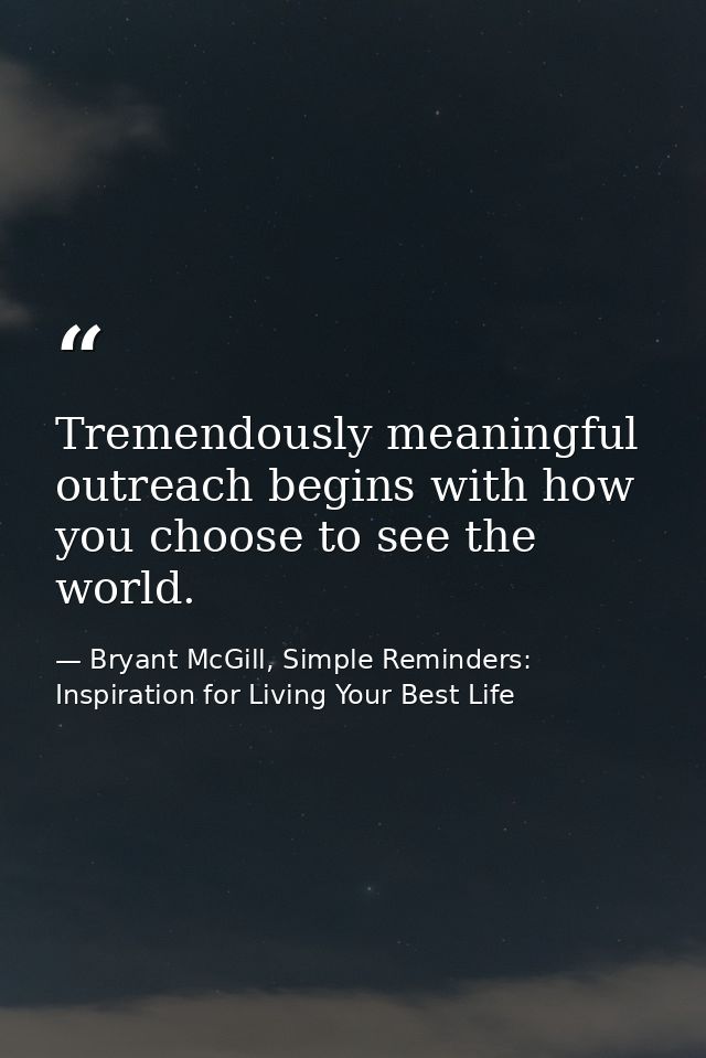 Tremendously meaningful outreach begins with how you choose to see the world. — Bryant McGill, Simple Reminders: Inspiration for Living Your Best Life