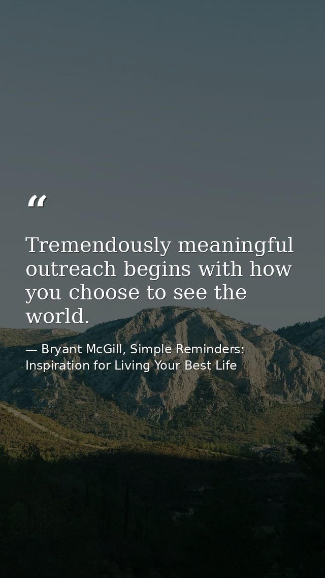 Tremendously meaningful outreach begins with how you choose to see the world. — Bryant McGill, Simple Reminders: Inspiration for Living Your Best Life