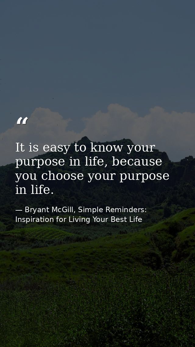 It is easy to know your purpose in life, because you choose your purpose in life. — Bryant McGill, Simple Reminders: Inspiration for Living Your Best Life
