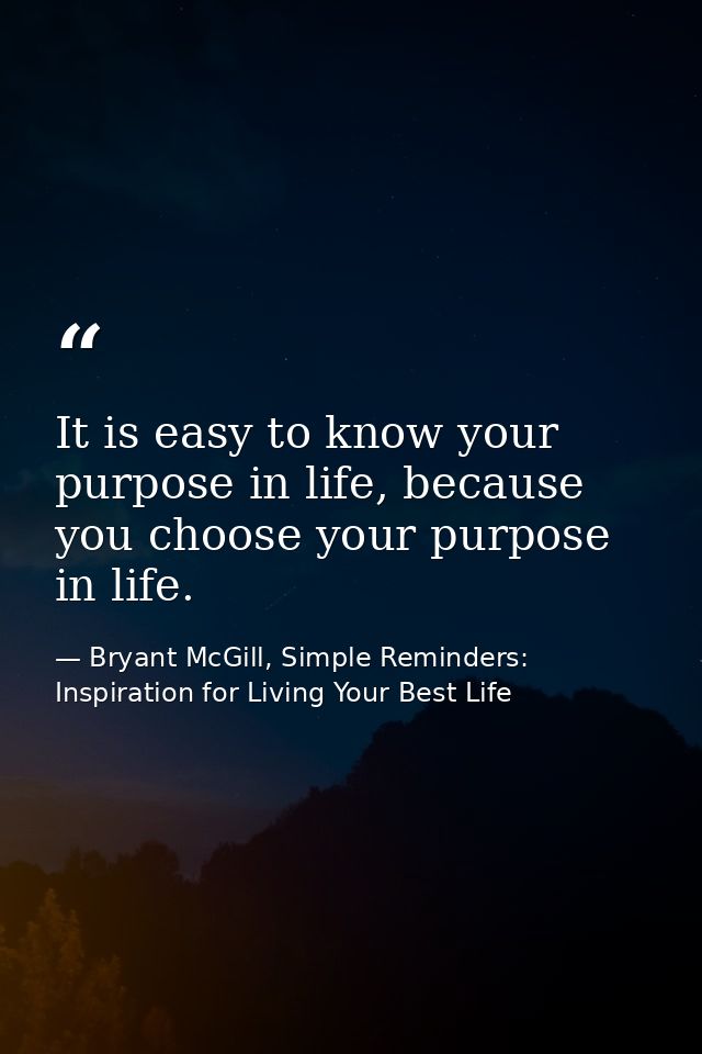 It is easy to know your purpose in life, because you choose your purpose in life. — Bryant McGill, Simple Reminders: Inspiration for Living Your Best Life